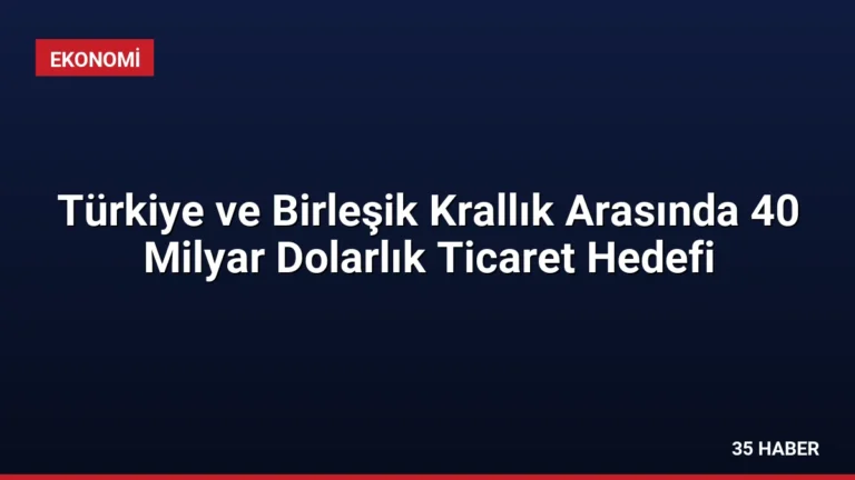 Türkiye ve Birleşik Krallık Arasında 40 Milyar Dolarlık Ticaret Hedefi