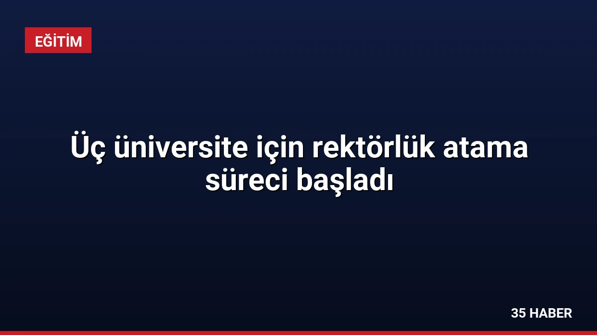 Üç üniversite için rektörlük atama süreci başladı