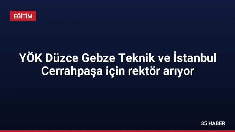 YÖK Düzce Gebze Teknik ve İstanbul Cerrahpaşa için rektör arıyor