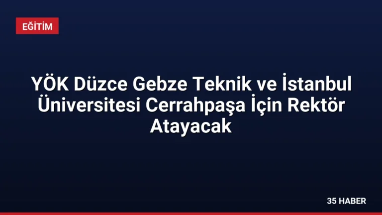 YÖK Düzce Gebze Teknik ve İstanbul Üniversitesi Cerrahpaşa İçin Rektör Atayacak