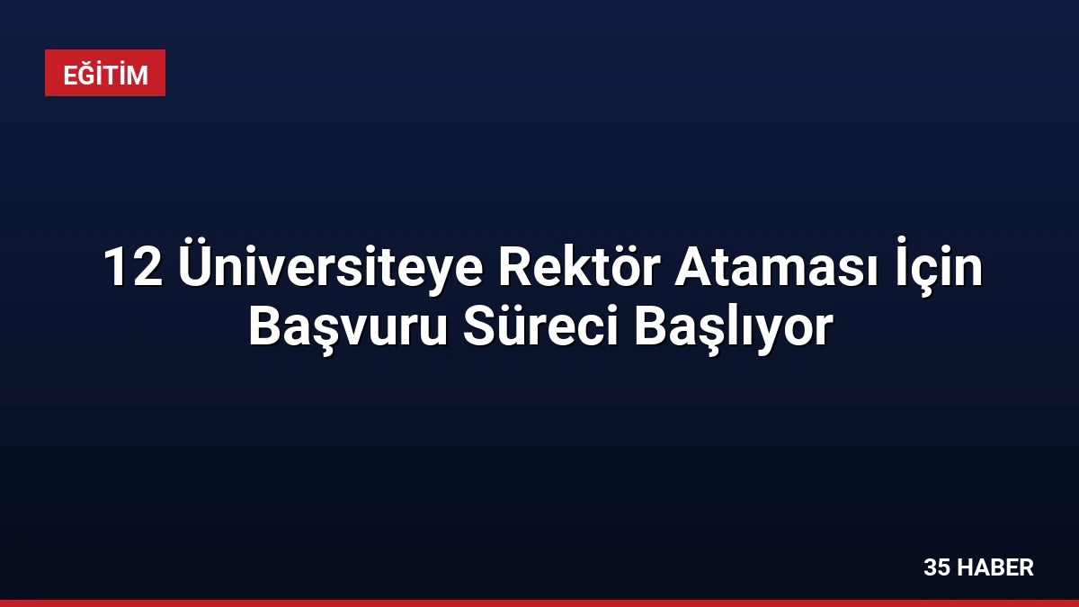 12 Üniversiteye Rektör Ataması İçin Başvuru Süreci Başlıyor