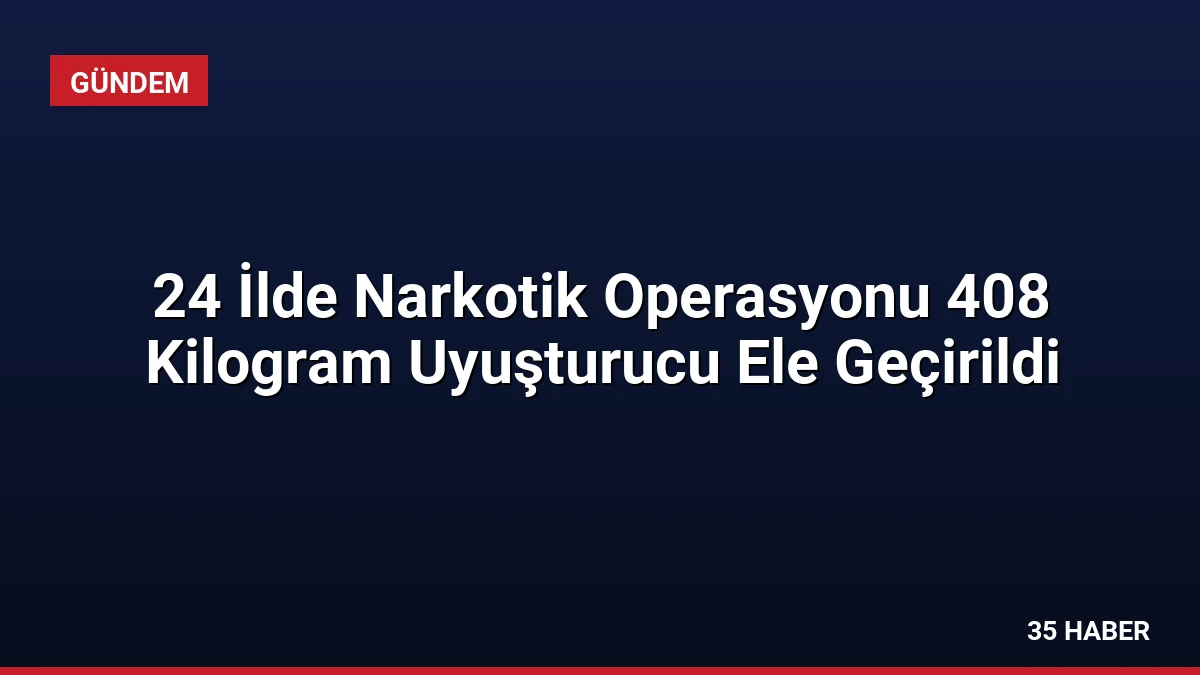 24 İlde Narkotik Operasyonu 408 Kilogram Uyuşturucu Ele Geçirildi