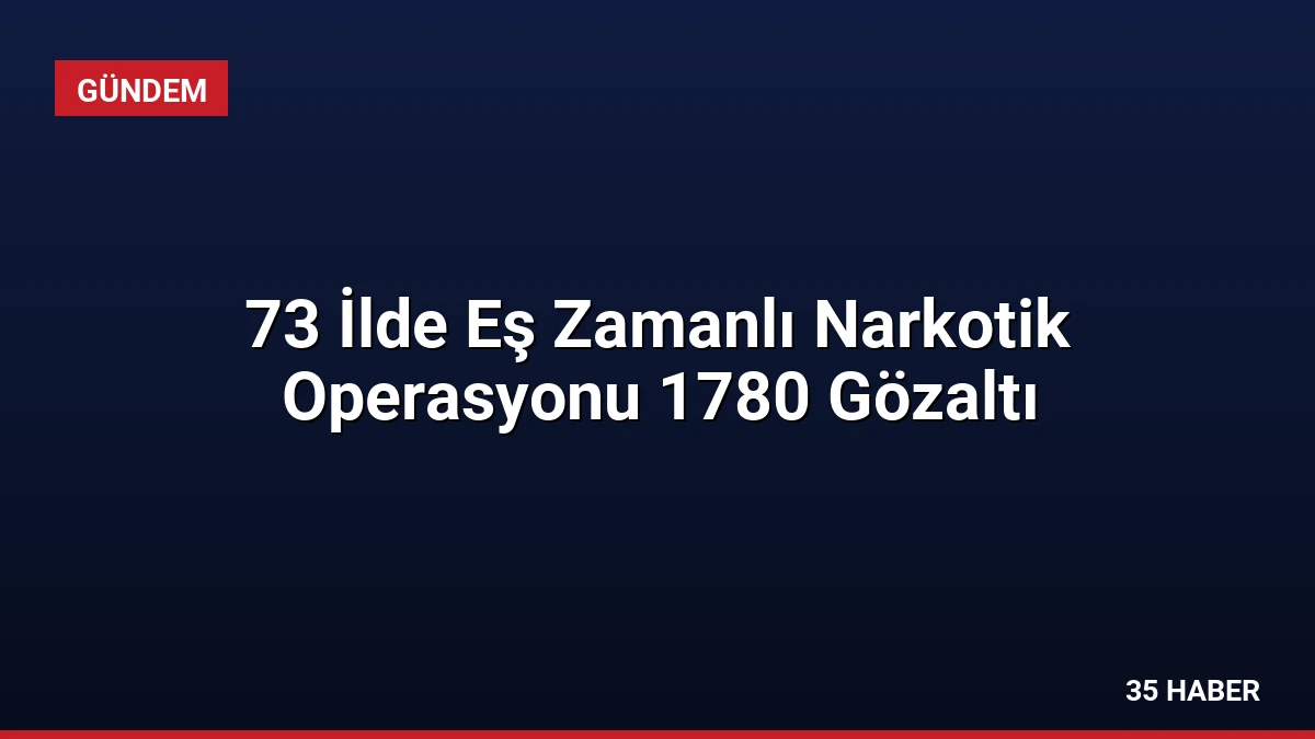 73 İlde Eş Zamanlı Narkotik Operasyonu 1780 Gözaltı