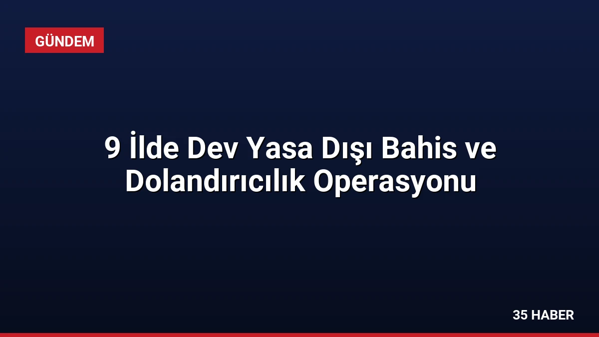 9 İlde Dev Yasa Dışı Bahis ve Dolandırıcılık Operasyonu