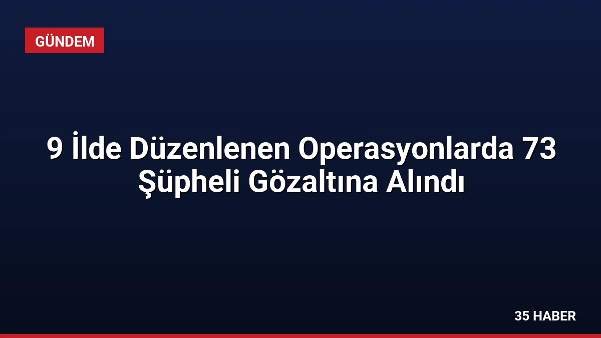 9 İlde Düzenlenen Operasyonlarda 73 Şüpheli Gözaltına Alındı