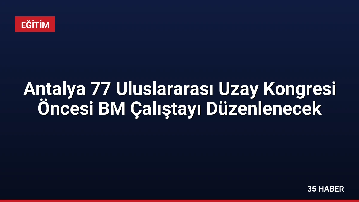 Antalya 77 Uluslararası Uzay Kongresi Öncesi BM Çalıştayı Düzenlenecek
