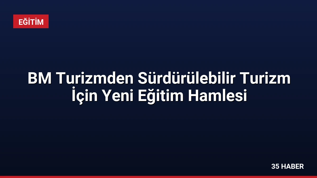 BM Turizmden Sürdürülebilir Turizm İçin Yeni Eğitim Hamlesi