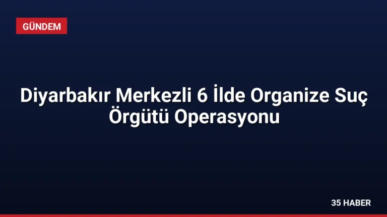 Diyarbakır Merkezli 6 İlde Organize Suç Örgütü Operasyonu