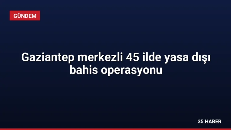 Gaziantep merkezli 45 ilde yasa dışı bahis operasyonu
