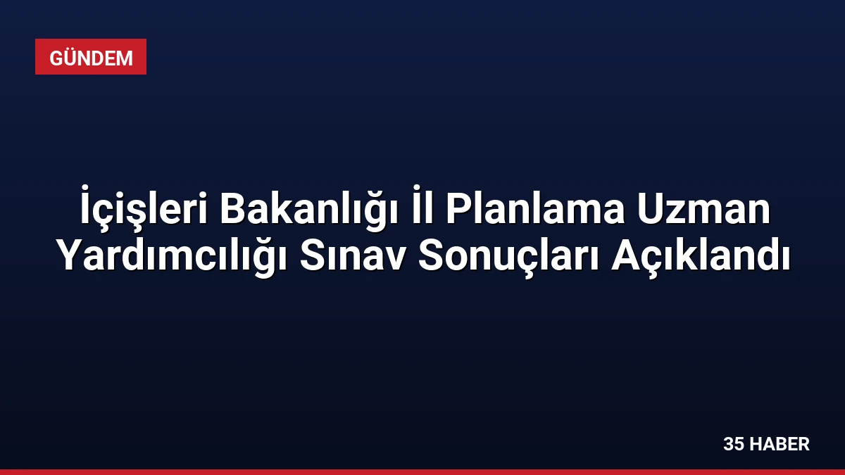 İçişleri Bakanlığı İl Planlama Uzman Yardımcılığı Sınav Sonuçları Açıklandı