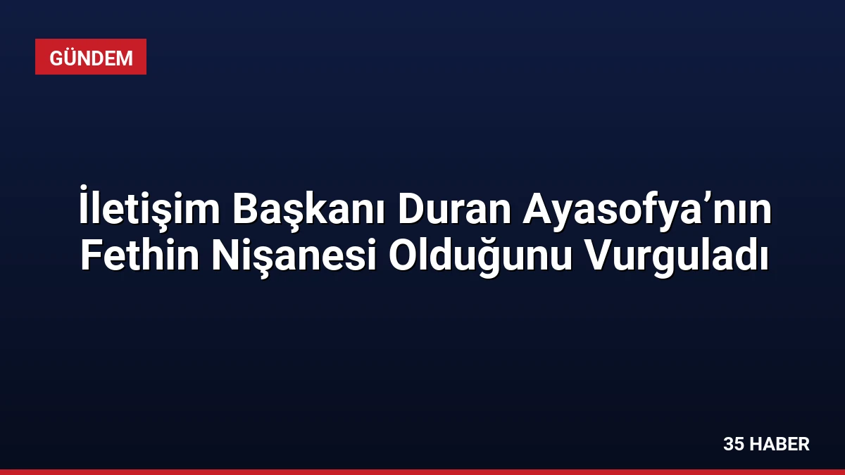 İletişim Başkanı Duran Ayasofya’nın Fethin Nişanesi Olduğunu Vurguladı
