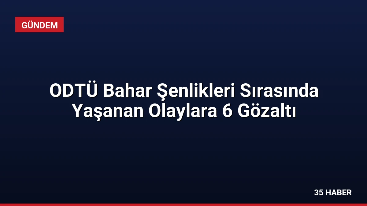 ODTÜ Bahar Şenlikleri Sırasında Yaşanan Olaylara 6 Gözaltı