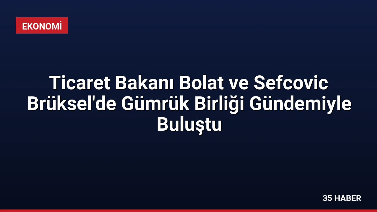 Ticaret Bakanı Bolat ve Sefcovic Brüksel’de Gümrük Birliği Gündemiyle Buluştu