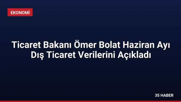 Ticaret Bakanı Ömer Bolat Haziran Ayı Dış Ticaret Verilerini Açıkladı