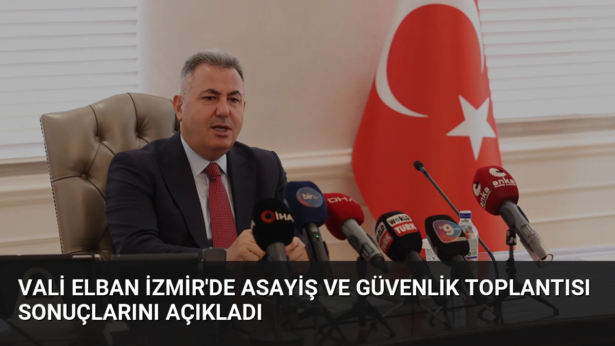 Vali Elban İzmir’de Asayiş ve Güvenlik Toplantısı Sonuçlarını Açıkladı