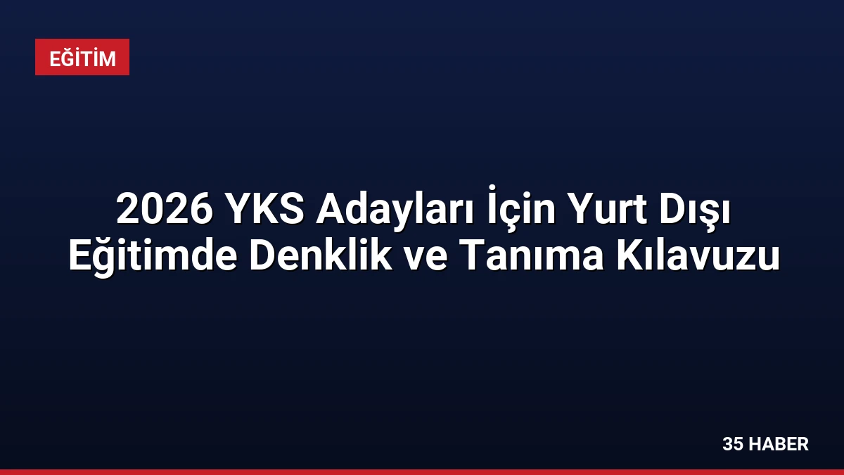 2026 YKS Adayları İçin Yurt Dışı Eğitimde Denklik ve Tanıma Kılavuzu