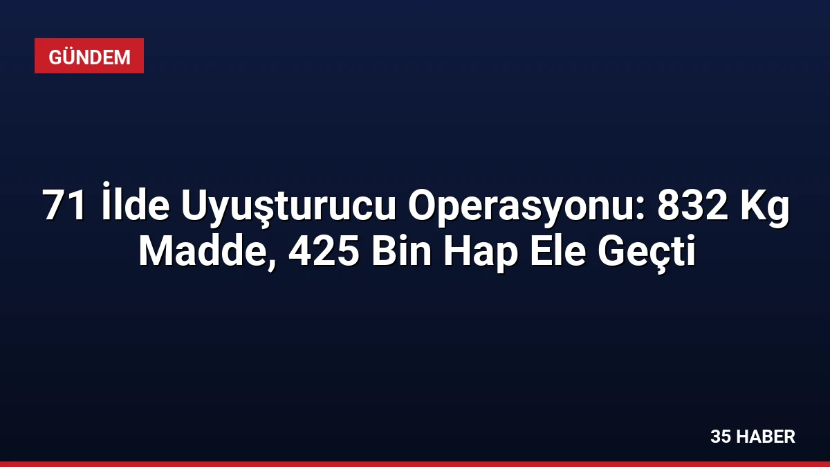 71 İlde Uyuşturucu Operasyonu: 832 Kg Madde, 425 Bin Hap Ele Geçti