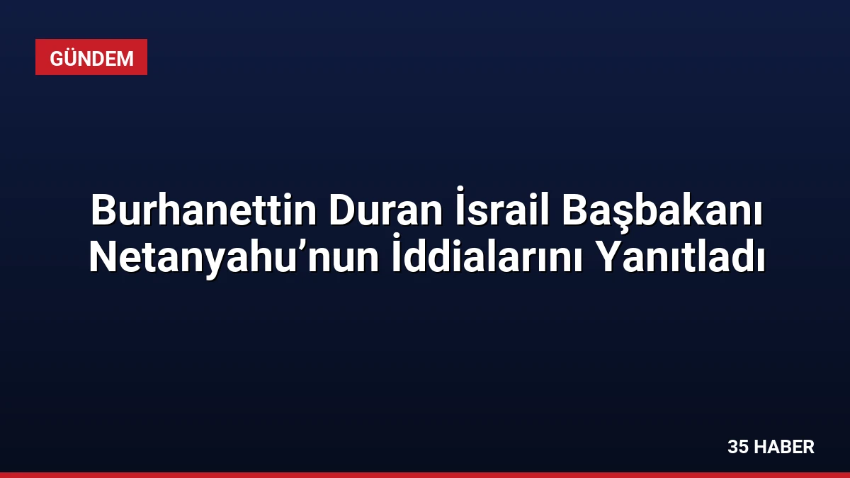 Burhanettin Duran İsrail Başbakanı Netanyahu’nun İddialarını Yanıtladı