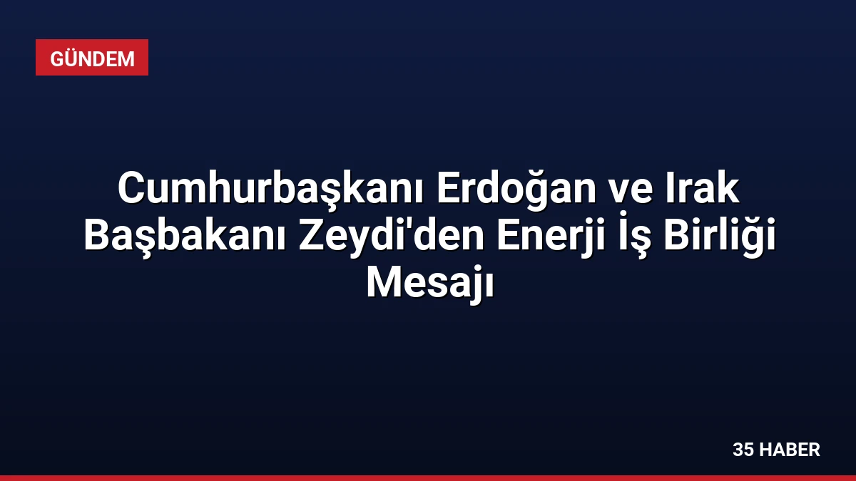 Cumhurbaşkanı Erdoğan ve Irak Başbakanı Zeydi’den Enerji İş Birliği Mesajı