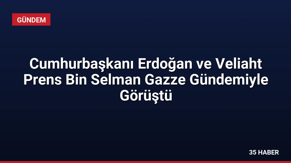 Cumhurbaşkanı Erdoğan ve Veliaht Prens Bin Selman Gazze Gündemiyle Görüştü