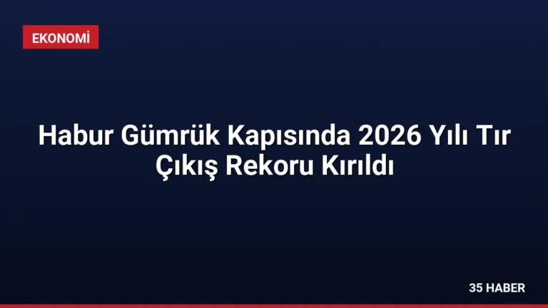 Habur Gümrük Kapısında 2026 Yılı Tır Çıkış Rekoru Kırıldı