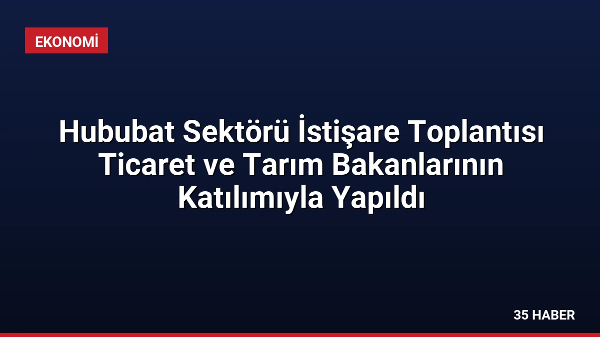 Hububat Sektörü İstişare Toplantısı Ticaret ve Tarım Bakanlarının Katılımıyla Yapıldı
