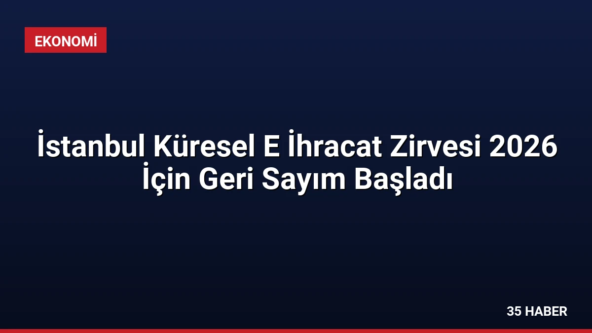İstanbul Küresel E İhracat Zirvesi 2026 İçin Geri Sayım Başladı