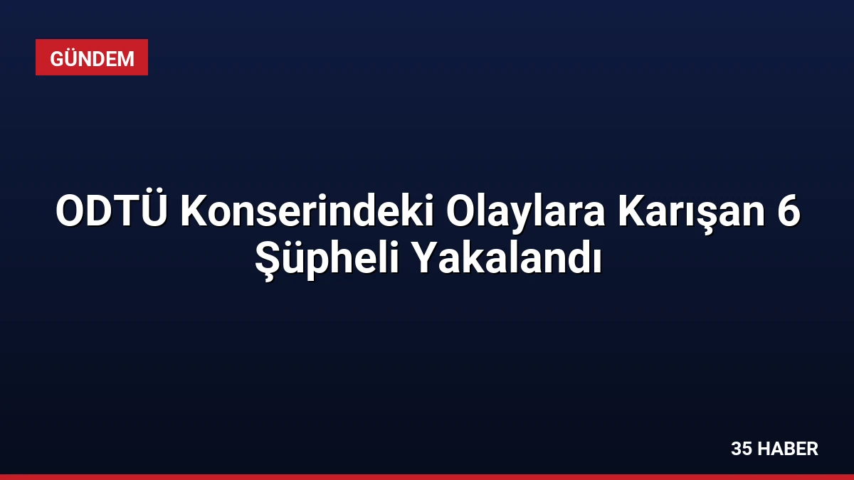 ODTÜ Konserindeki Olaylara Karışan 6 Şüpheli Yakalandı