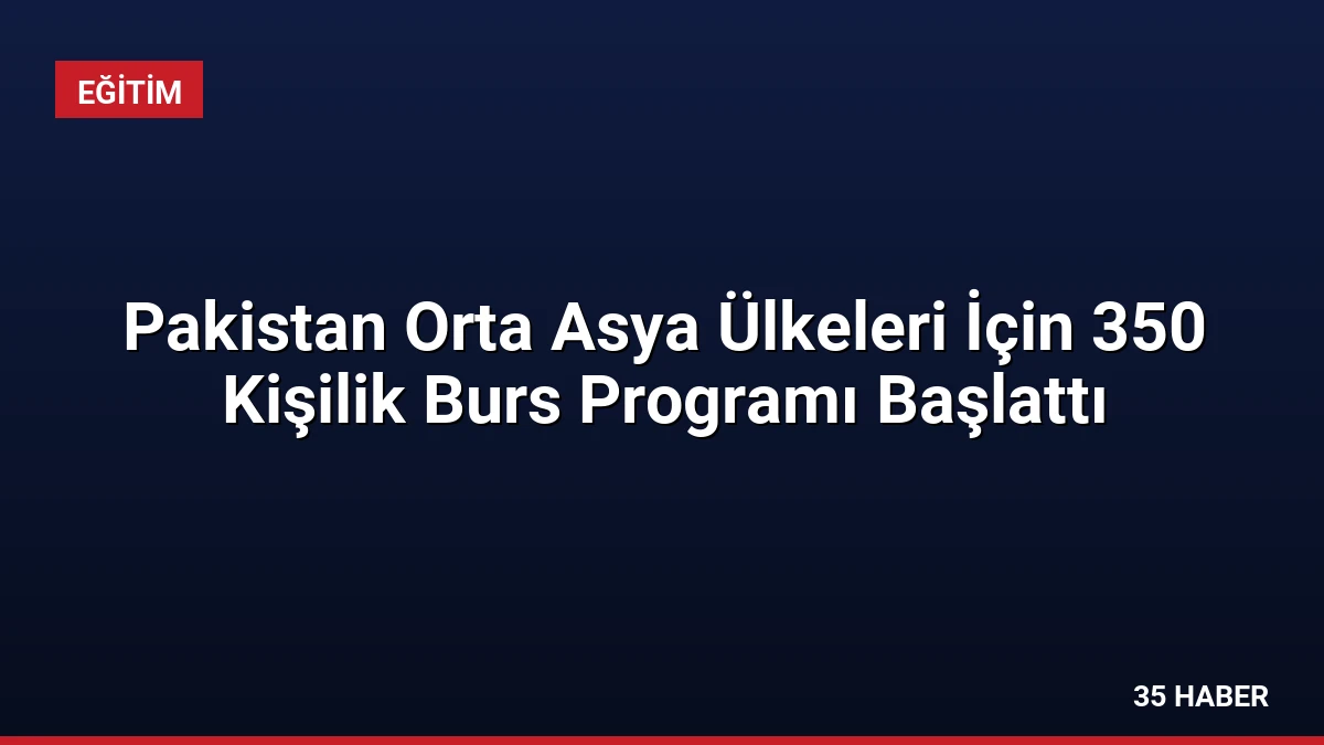 Pakistan Orta Asya Ülkeleri İçin 350 Kişilik Burs Programı Başlattı