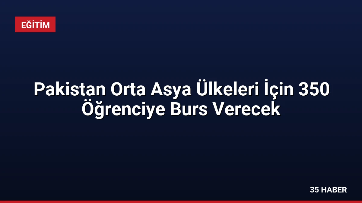 Pakistan Orta Asya Ülkeleri İçin 350 Öğrenciye Burs Verecek