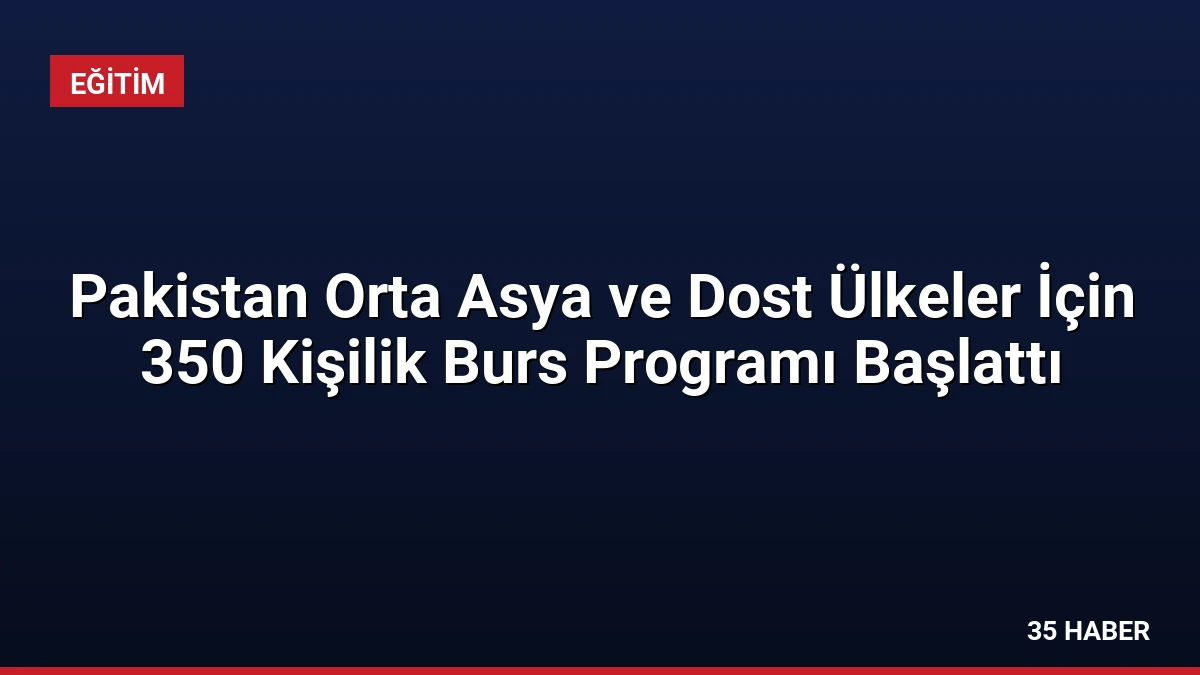 Pakistan Orta Asya ve Dost Ülkeler İçin 350 Kişilik Burs Programı Başlattı