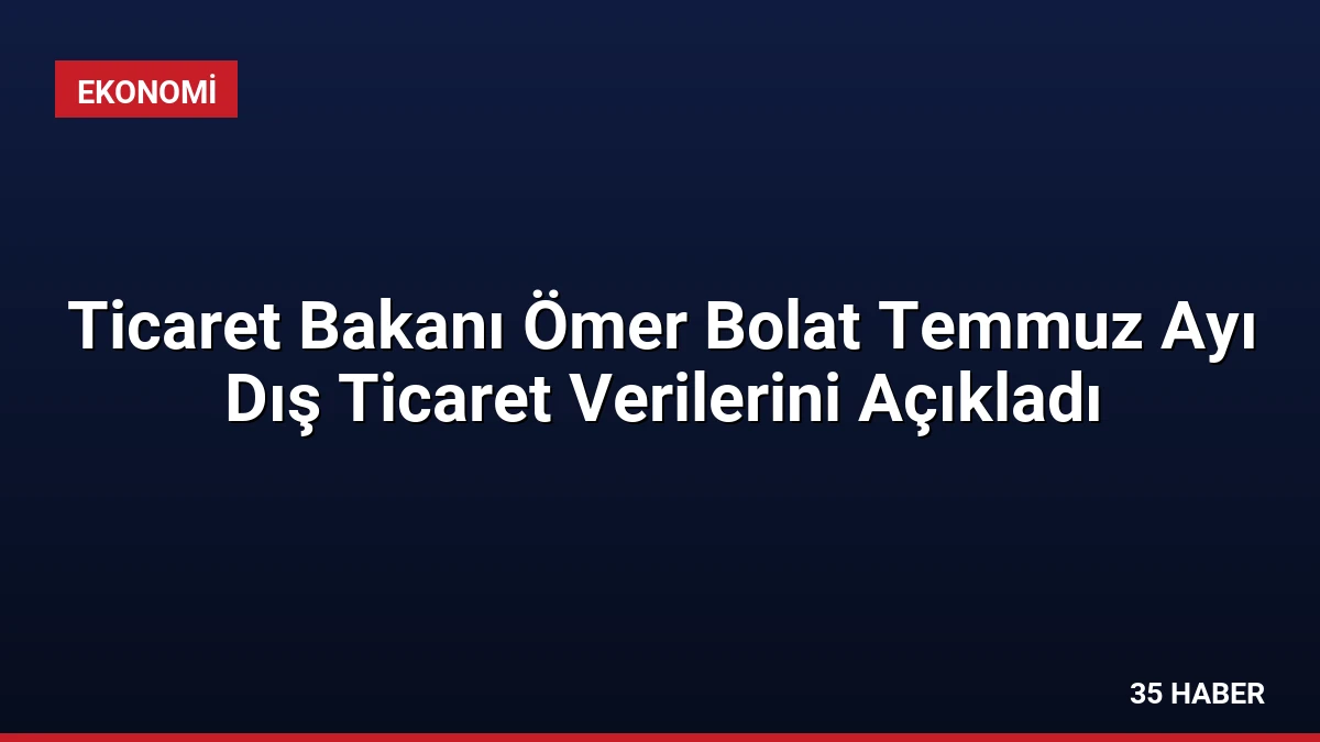 Ticaret Bakanı Ömer Bolat Temmuz Ayı Dış Ticaret Verilerini Açıkladı