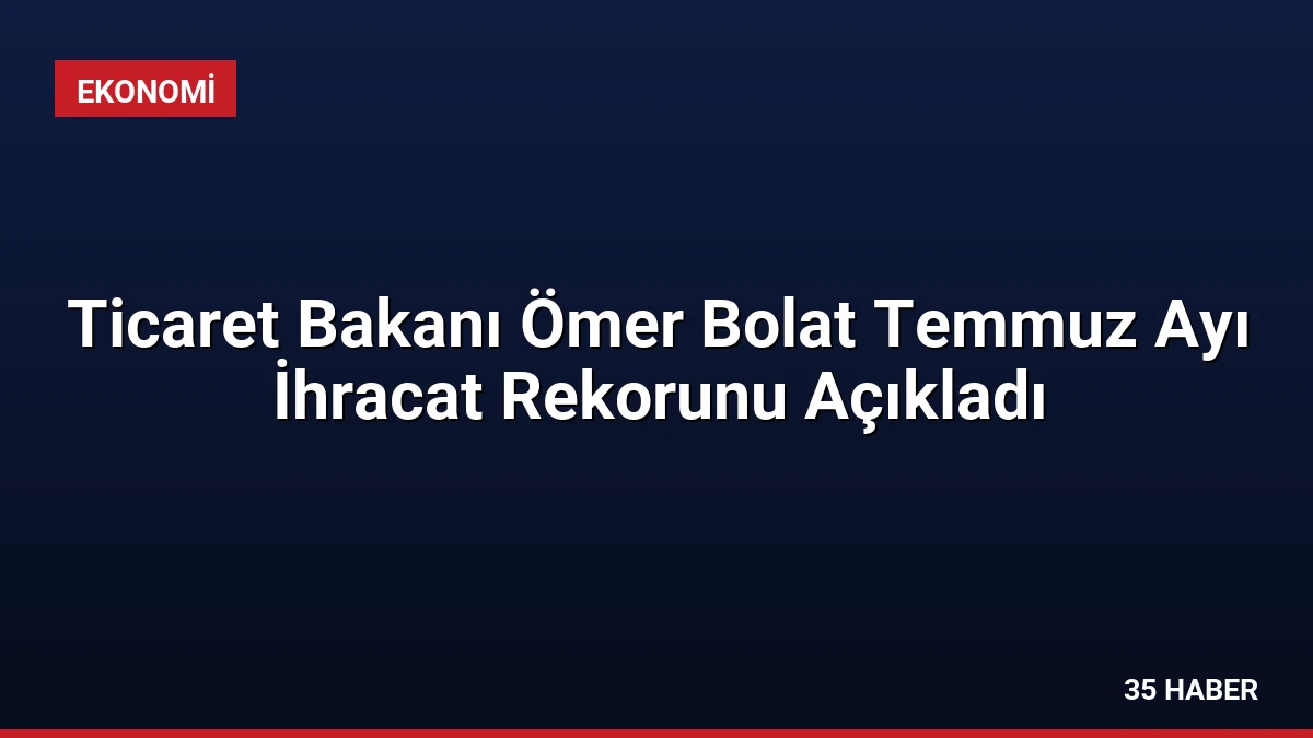 Ticaret Bakanı Ömer Bolat Temmuz Ayı İhracat Rekorunu Açıkladı