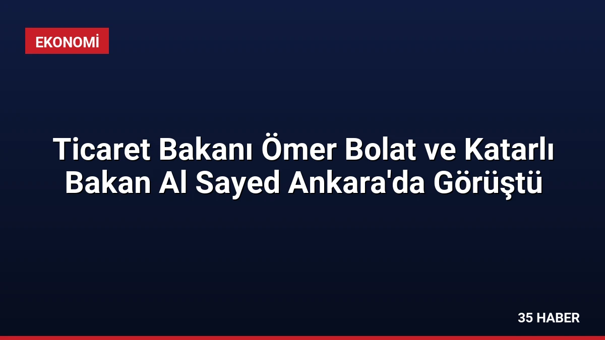 Ticaret Bakanı Ömer Bolat ve Katarlı Bakan Al Sayed Ankara’da Görüştü