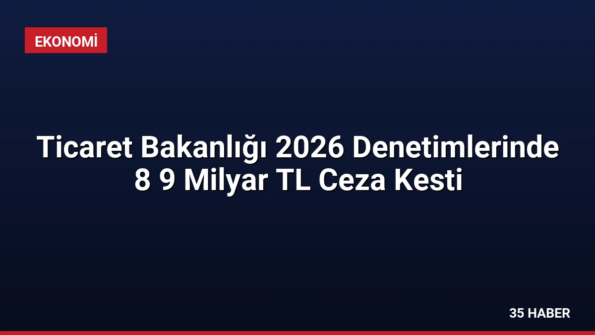 Ticaret Bakanlığı 2026 Denetimlerinde 8 9 Milyar TL Ceza Kesti