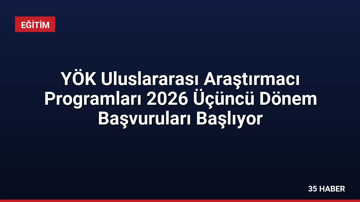 YÖK Uluslararası Araştırmacı Programları 2026 Üçüncü Dönem Başvuruları Başlıyor