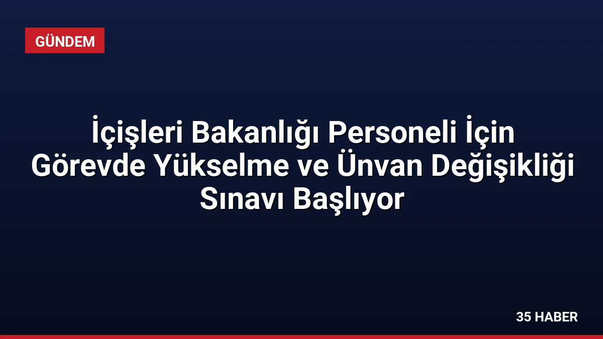 İçişleri Bakanlığı Personeli İçin Görevde Yükselme ve Ünvan Değişikliği Sınavı Başlıyor