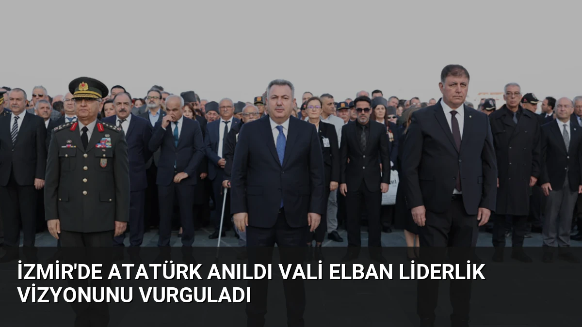 İzmir’de Atatürk Anıldı Vali Elban Liderlik Vizyonunu Vurguladı