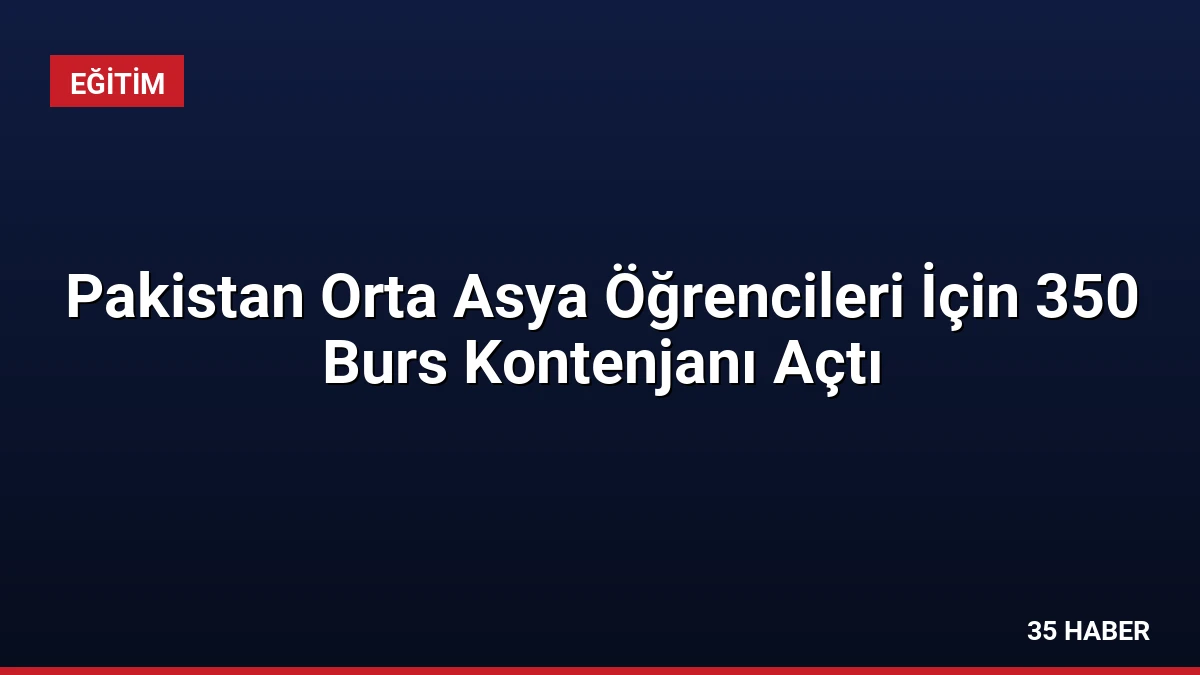Pakistan Orta Asya Öğrencileri İçin 350 Burs Kontenjanı Açtı