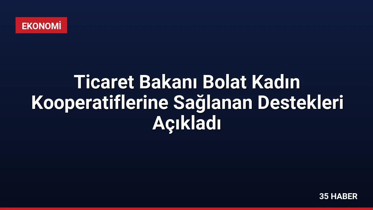 Ticaret Bakanı Bolat Kadın Kooperatiflerine Sağlanan Destekleri Açıkladı