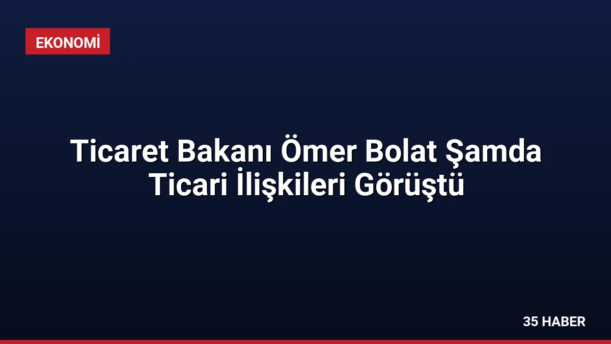 Ticaret Bakanı Ömer Bolat Şamda Ticari İlişkileri Görüştü