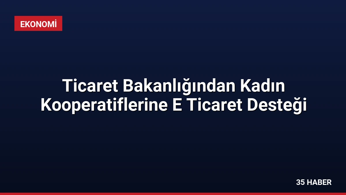 Ticaret Bakanlığından Kadın Kooperatiflerine E Ticaret Desteği