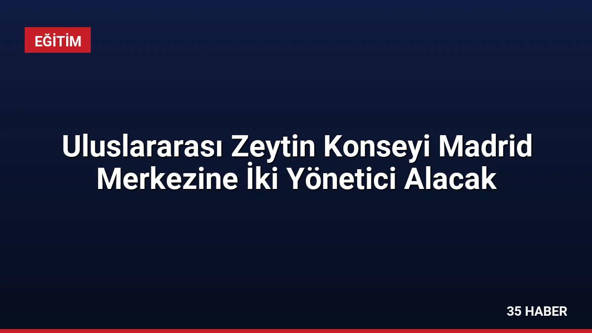 Uluslararası Zeytin Konseyi Madrid Merkezine İki Yönetici Alacak