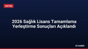 2026 Sağlık Lisans Tamamlama Yerleştirme Sonuçları Açıklandı