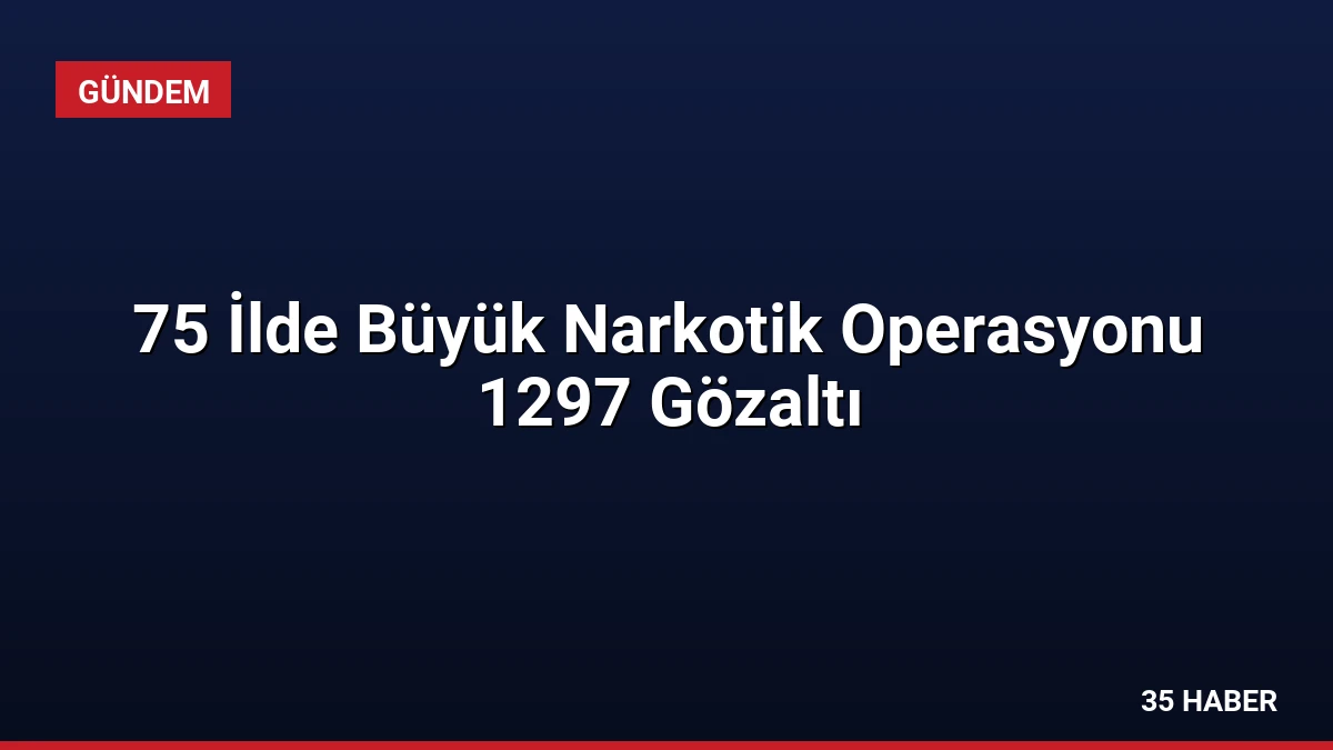 75 İlde Büyük Narkotik Operasyonu 1297 Gözaltı