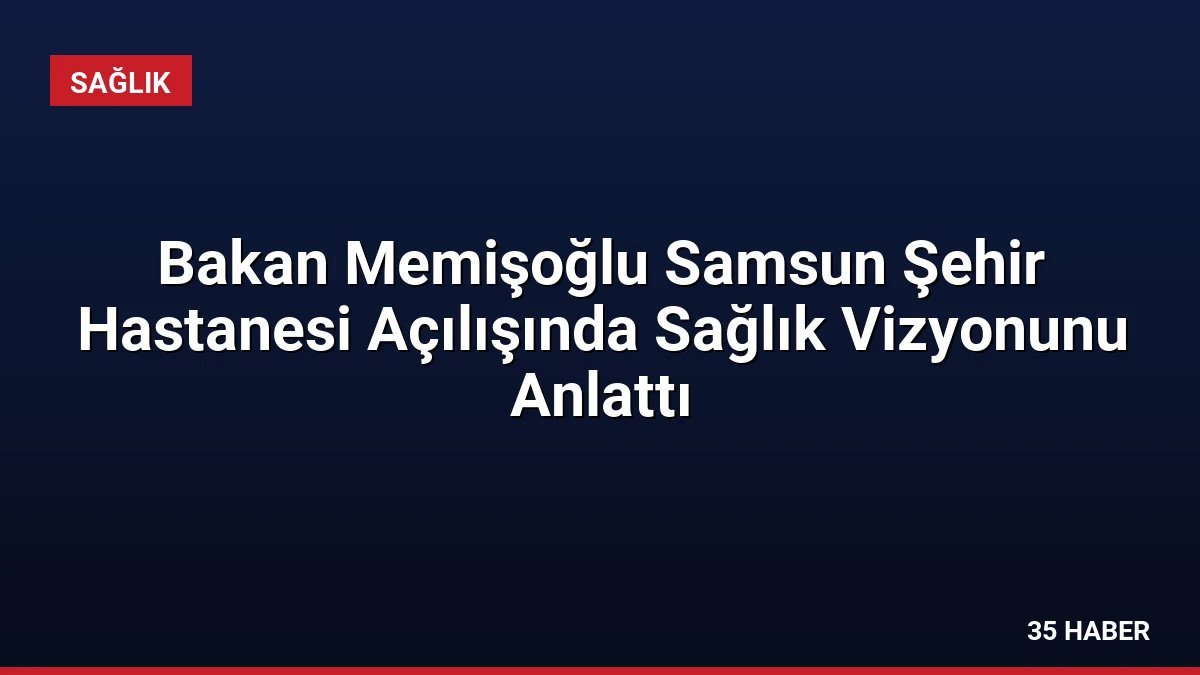 Bakan Memişoğlu Samsun Şehir Hastanesi Açılışında Sağlık Vizyonunu Anlattı