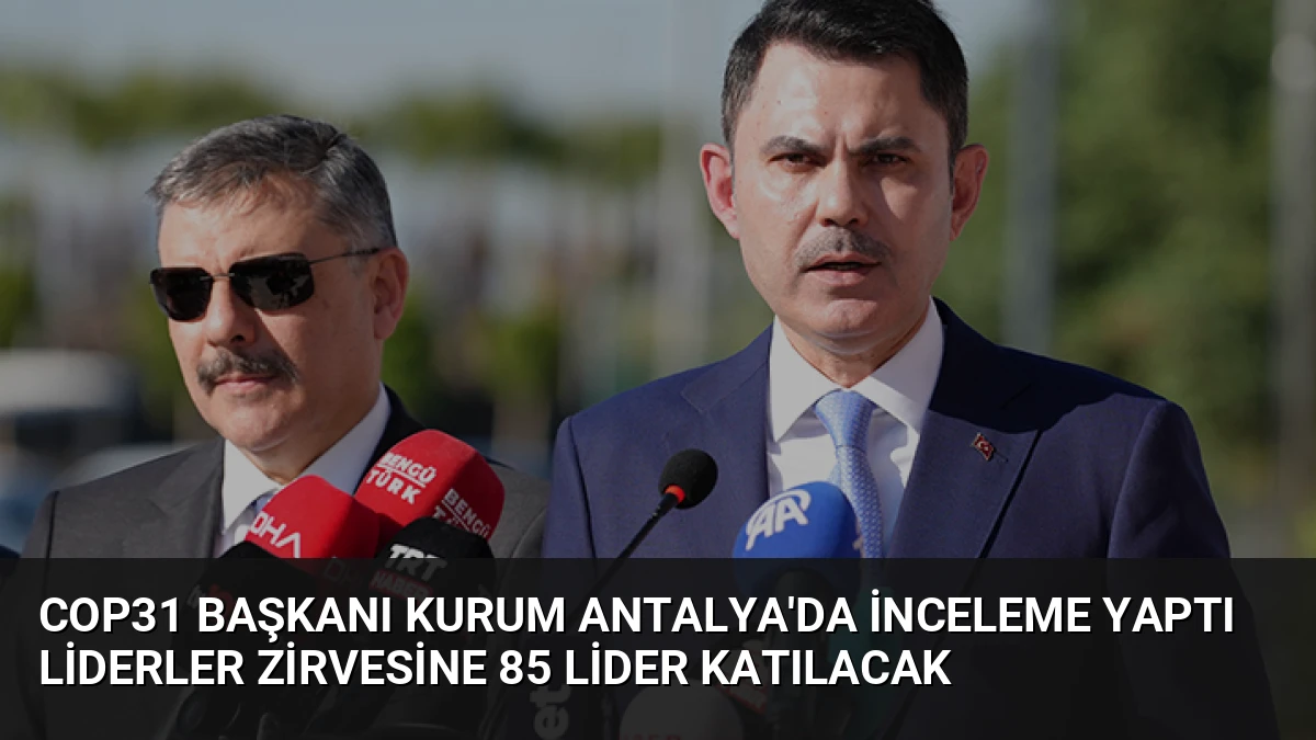 COP31 Başkanı Kurum Antalya’da İnceleme Yaptı Liderler Zirvesine 85 Lider Katılacak